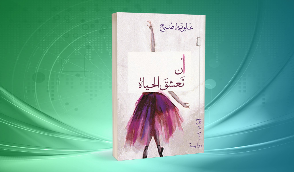 علوية صبح في «أن تعشق الحياة».. النهوض بالذات عبر الذاكرة والأحلام لمواجهة الزوال